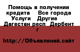 Помощь в получении кредита  - Все города Услуги » Другие   . Дагестан респ.,Дербент г.